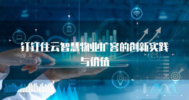 钉钉住云智慧物业扩容的创新实践与价值
