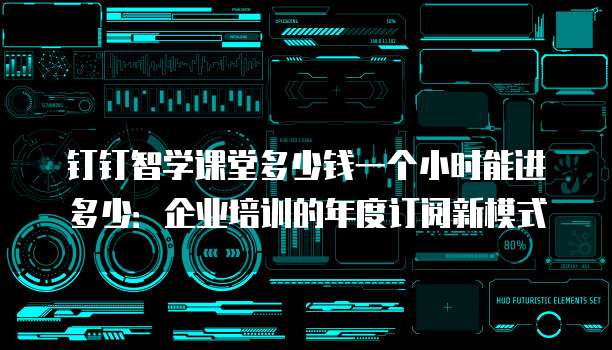 钉钉智学课堂多少钱一个小时能进多少:企业培训的年度订阅新模式