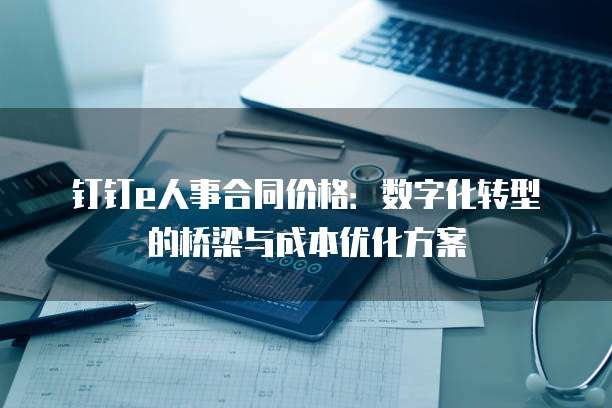 钉钉e人事合同价格:数字化转型的桥梁与成本优化方案
