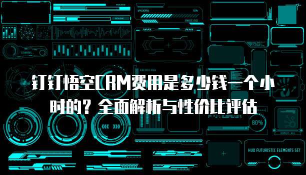 钉钉悟空CRM费用是多少钱一个小时的？全面解析与性价比评估