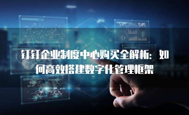 钉钉企业制度中心购买全解析:如何高效搭建数字化管理框架