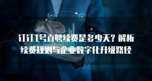 钉钉1号直聘续费是多少天?解析续费规则与企业数字化升级路径