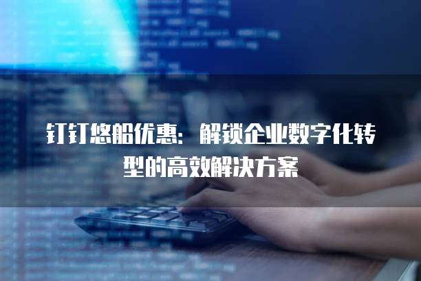 钉钉悠船优惠:解锁企业数字化转型的高效解决方案