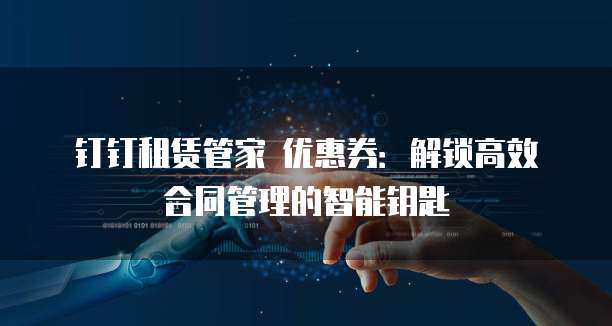 钉钉租赁管家 优惠券:解锁高效合同管理的智能钥匙