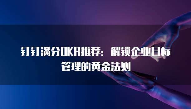 钉钉满分OKR推荐:解锁企业目标管理的黄金法则
