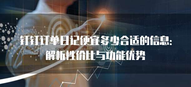 钉钉订单日记便宜多少合适的信息:解析性价比与功能优势