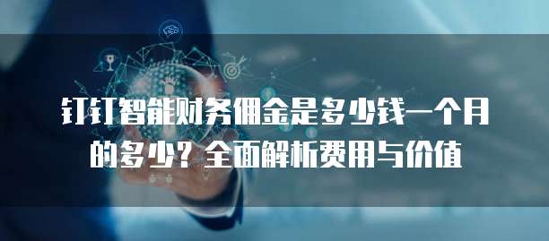 钉钉智能财务佣金是多少钱一个月的多少?全面解析费用与价值