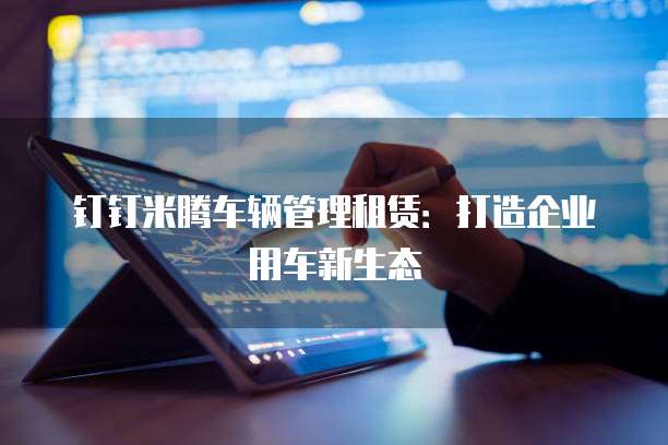 钉钉米腾车辆管理租赁:打造企业用车新生态