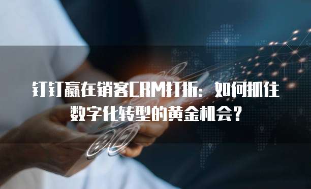 钉钉赢在销客CRM打折:如何抓住数字化转型的黄金机会?