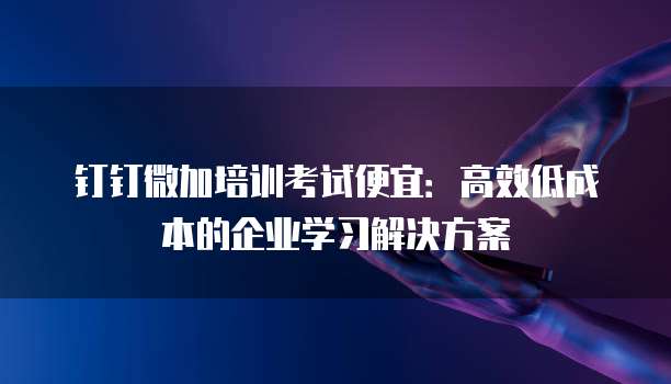 钉钉微加培训考试便宜：高效低成本的企业学习解决方案