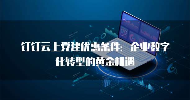 钉钉云上党建优惠条件:企业数字化转型的黄金机遇