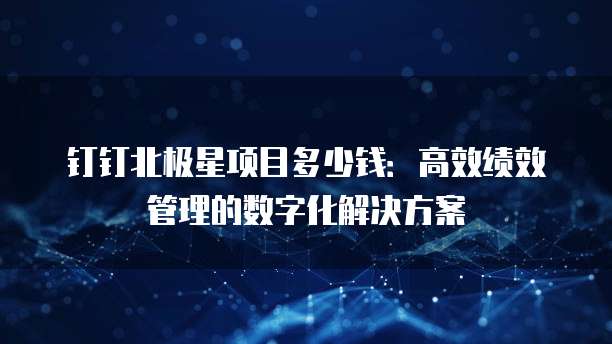 钉钉北极星项目多少钱:高效绩效管理的数字化解决方案