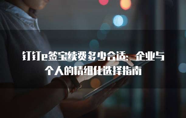 钉钉e签宝续费多少合适:企业与个人的精细化选择指南