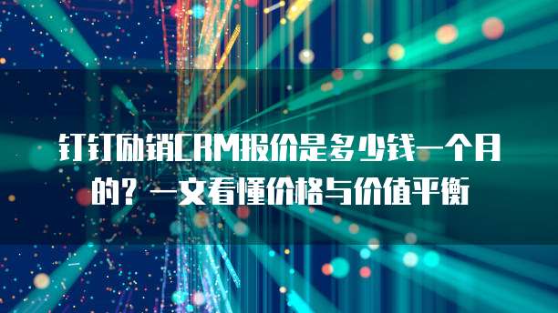 钉钉励销CRM报价是多少钱一个月的?一文看懂价格与价值平衡