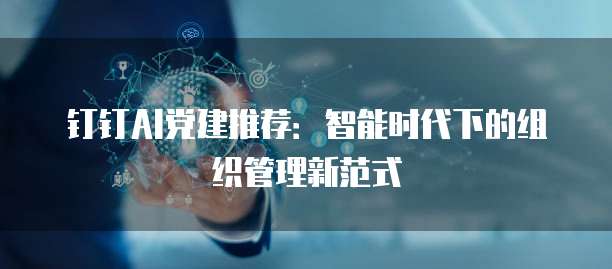 钉钉AI党建推荐:智能时代下的组织管理新范式