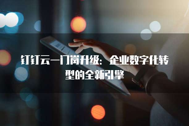 钉钉云一门岗升级:企业数字化转型的全新引擎