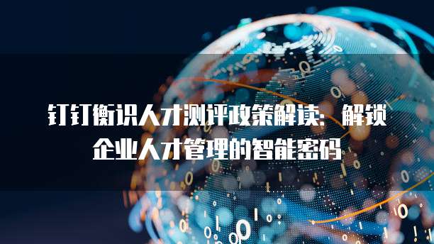 钉钉衡识人才测评政策解读:解锁企业人才管理的智能密码