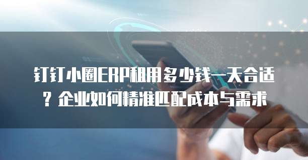 钉钉小圈ERP租用多少钱一天合适?企业如何精准匹配成本与需求