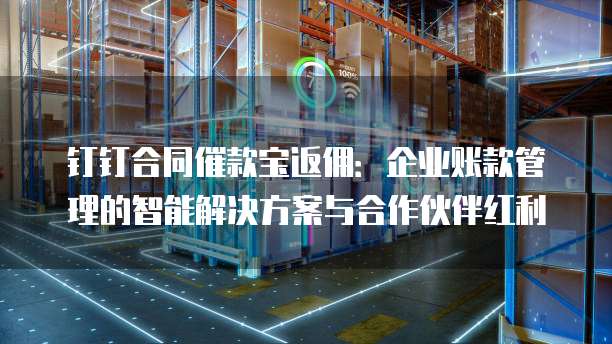 钉钉合同催款宝返佣:企业账款管理的智能解决方案与合作伙伴红利