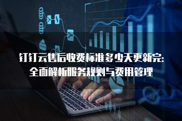 钉钉云售后收费标准多少天更新完:全面解析服务规则与费用管理