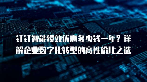 钉钉智能绩效优惠多少钱一年?详解企业数字化转型的高性价比之选