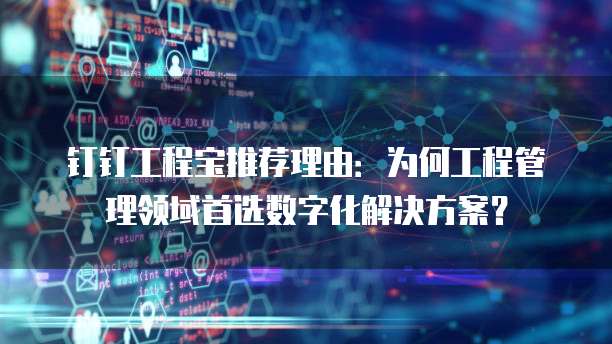 钉钉工程宝推荐理由:为何工程管理领域首选数字化解决方案?