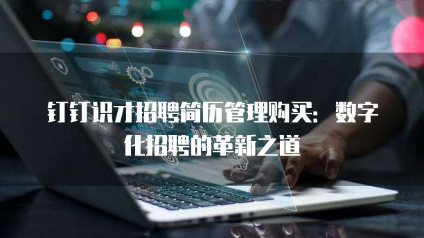 钉钉识才招聘简历管理购买:数字化招聘的革新之道