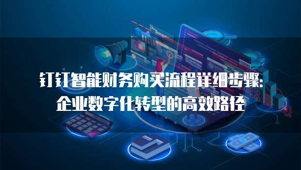 钉钉智能财务购买流程详细步骤:企业数字化转型的高效路径