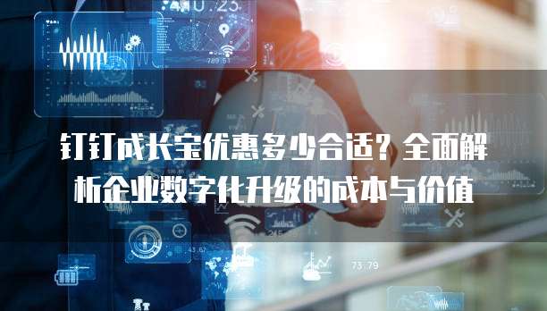 钉钉成长宝优惠多少合适?全面解析企业数字化升级的成本与价值