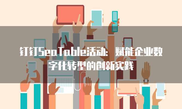 钉钉SeaTable活动:赋能企业数字化转型的创新实践