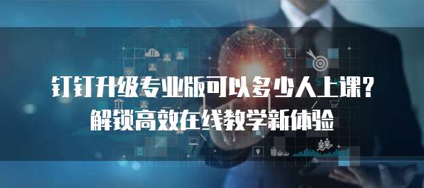 钉钉升级专业版可以多少人上课?解锁高效在线教学新体验