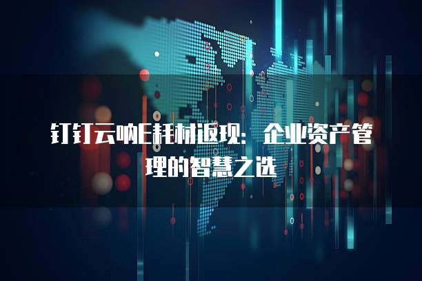 钉钉云呐E耗材返现:企业资产管理的智慧之选