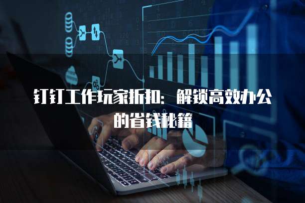钉钉工作玩家折扣：解锁高效办公的省钱秘籍