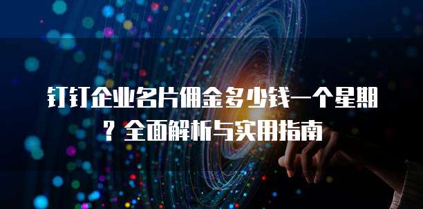 钉钉企业名片佣金多少钱一个星期?全面解析与实用指南