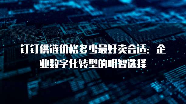 钉钉供链价格多少最好卖合适:企业数字化转型的明智选择