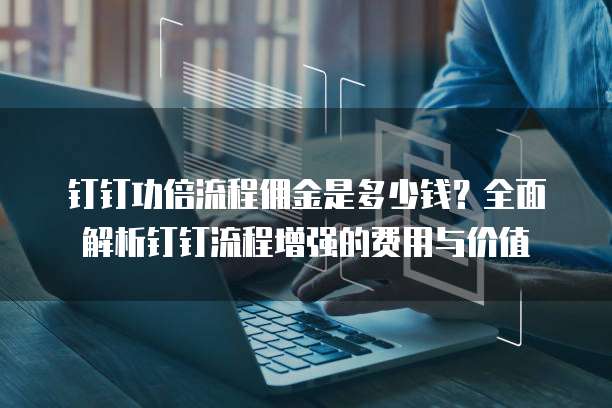 钉钉功倍流程佣金是多少钱?全面解析钉钉流程增强的费用与价值
