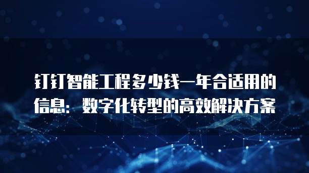 钉钉智能工程多少钱一年合适用的信息:数字化转型的高效解决方案
