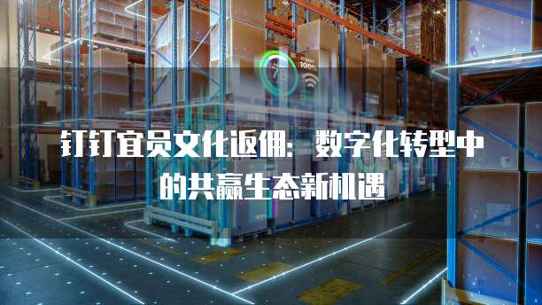 钉钉宜员文化返佣:数字化转型中的共赢生态新机遇