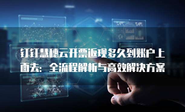 钉钉慧穗云开票返现多久到账户上面去:全流程解析与高效解决方案