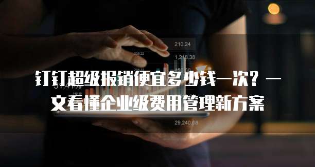 钉钉超级报销便宜多少钱一次?一文看懂企业级费用管理新方案
