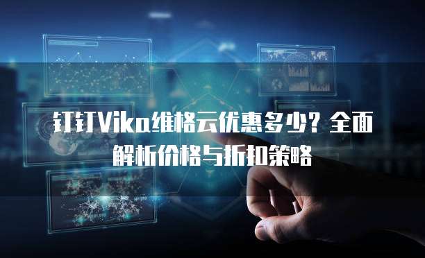 钉钉Vika维格云优惠多少？全面解析价格与折扣策略
