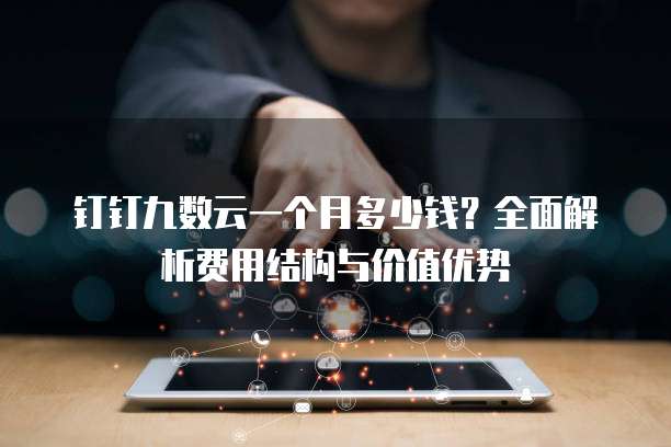 钉钉九数云一个月多少钱?全面解析费用结构与价值优势