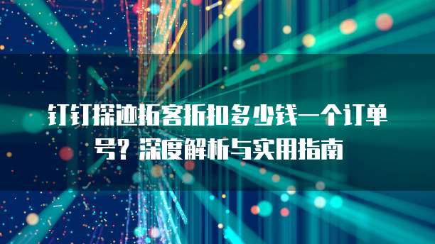 钉钉探迹拓客折扣多少钱一个订单号?深度解析与实用指南