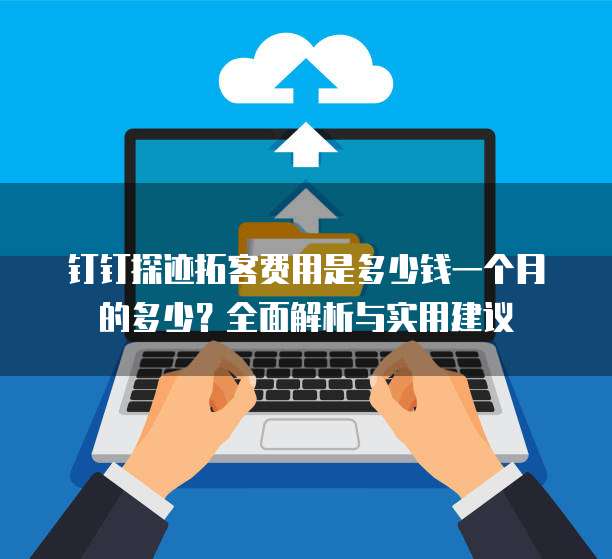 钉钉探迹拓客费用是多少钱一个月的多少?全面解析与实用建议
