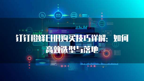 钉钉橙蜂EHR购买技巧详解:如何高效选型与落地