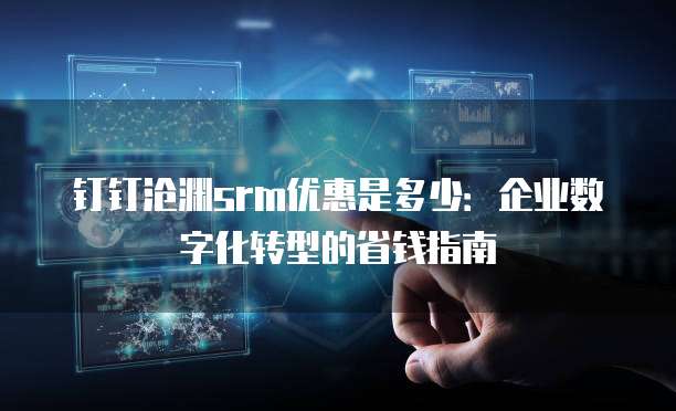 钉钉沧渊srm优惠是多少:企业数字化转型的省钱指南