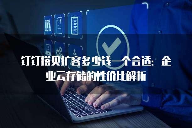 钉钉搭贝扩容多少钱一个合适:企业云存储的性价比解析