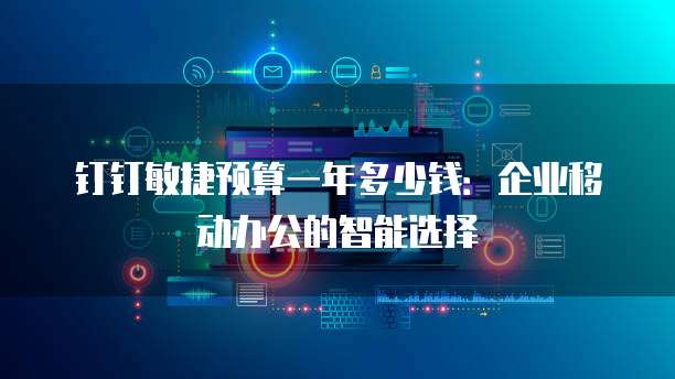 钉钉敏捷预算一年多少钱:企业移动办公的智能选择
