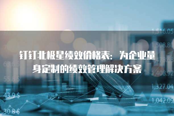 钉钉北极星绩效价格表:为企业量身定制的绩效管理解决方案