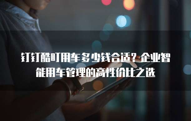 钉钉酷盯用车多少钱合适？企业智能用车管理的高性价比之选